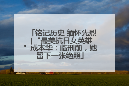 铭记历史 缅怀先烈 ∣“最美抗日女英雄”成本华：临刑前，她留下一张绝照