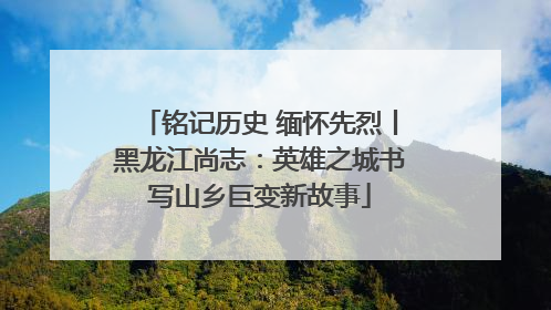 铭记历史 缅怀先烈丨黑龙江尚志：英雄之城书写山乡巨变新故事
