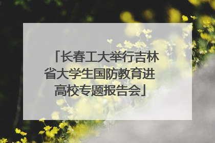 长春工大举行吉林省大学生国防教育进高校专题报告会