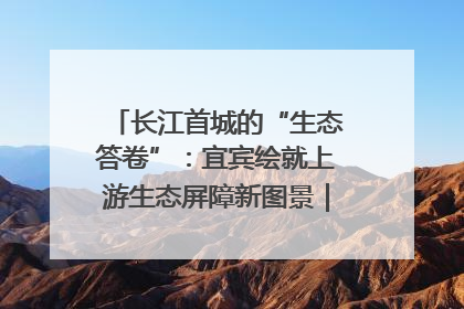 长江首城的“生态答卷”：宜宾绘就上游生态屏障新图景｜中华环保世纪行