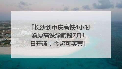 长沙到重庆高铁4小时 渝厦高铁渝黔段7月1日开通，今起可买票