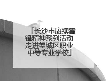 长沙市赓续雷锋精神系列活动走进望城区职业中等专业学校