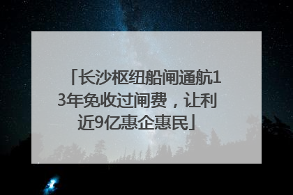长沙枢纽船闸通航13年免收过闸费，让利近9亿惠企惠民