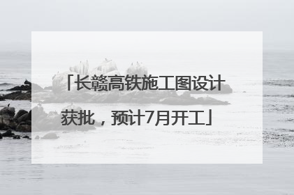 长赣高铁施工图设计获批，预计7月开工