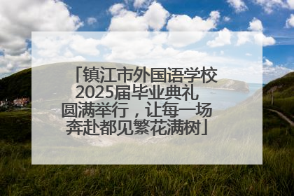 镇江市外国语学校2025届毕业典礼圆满举行，让每一场奔赴都见繁花满树