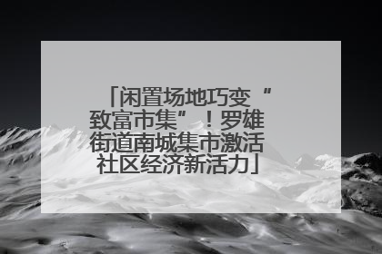 闲置场地巧变“致富市集”！罗雄街道南城集市激活社区经济新活力