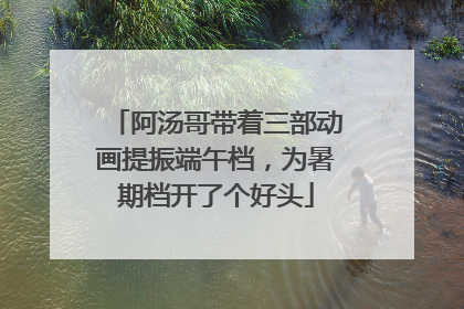 阿汤哥带着三部动画提振端午档，为暑期档开了个好头