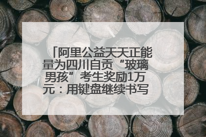 阿里公益天天正能量为四川自贡“玻璃男孩”考生奖励1万元：用键盘继续书写不设限的人生