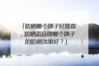 防晒哪个牌子好推荐，防晒霜品牌哪个牌子的防晒效果好？