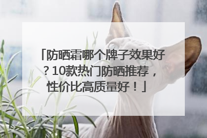防晒霜哪个牌子效果好？10款热门防晒推荐，性价比高质量好！