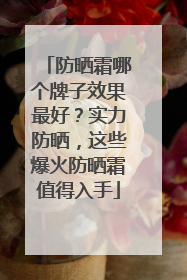 防晒霜哪个牌子效果最好？实力防晒，这些爆火防晒霜值得入手