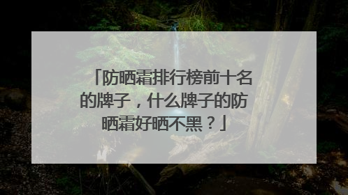 防晒霜排行榜前十名的牌子，什么牌子的防晒霜好晒不黑？