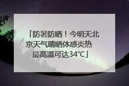 防暑防晒！今明天北京天气晴晒体感炎热 最高温可达34℃