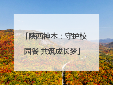 陕西神木：守护校园餐 共筑成长梦