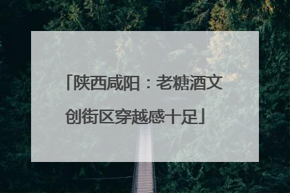 陕西咸阳：老糖酒文创街区穿越感十足