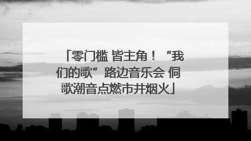 零门槛 皆主角！“我们的歌”路边音乐会 侗歌潮音点燃市井烟火