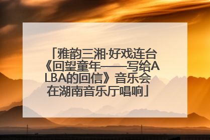 雅韵三湘·好戏连台《回望童年——写给ALBA的回信》音乐会在湖南音乐厅唱响