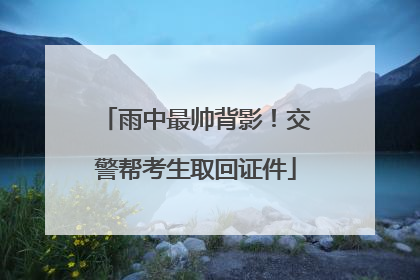 雨中最帅背影！交警帮考生取回证件