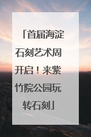 首届海淀石刻艺术周开启！来紫竹院公园玩转石刻
