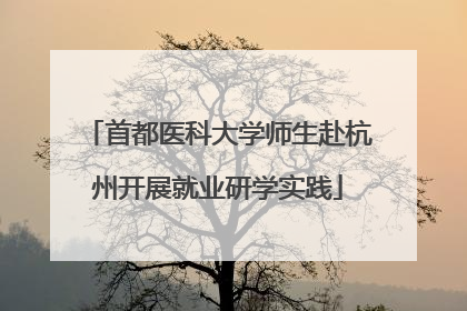 首都医科大学师生赴杭州开展就业研学实践