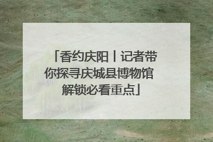 香约庆阳丨记者带你探寻庆城县博物馆 解锁必看重点
