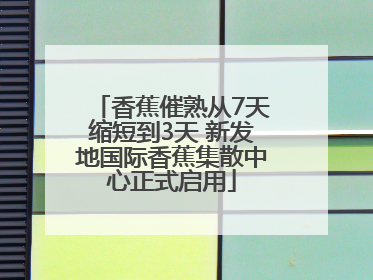 香蕉催熟从7天缩短到3天 新发地国际香蕉集散中心正式启用