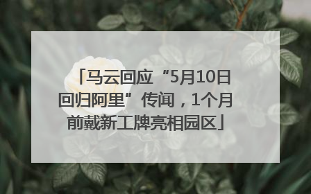 马云回应“5月10日回归阿里”传闻，1个月前戴新工牌亮相园区