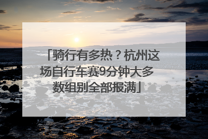 骑行有多热？杭州这场自行车赛9分钟大多数组别全部报满