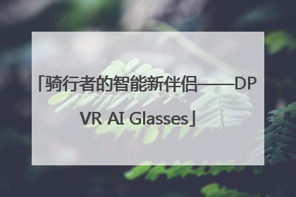 骑行者的智能新伴侣——DPVR AI Glasses