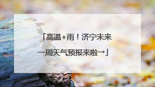 高温+雨！济宁未来一周天气预报来啦→