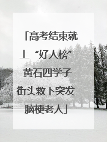高考结束就上“好人榜” 黄石四学子街头救下突发脑梗老人
