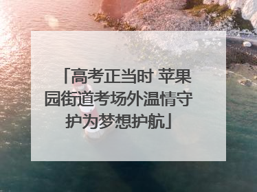 高考正当时 苹果园街道考场外温情守护为梦想护航