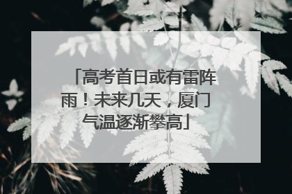 高考首日或有雷阵雨！未来几天，厦门气温逐渐攀高