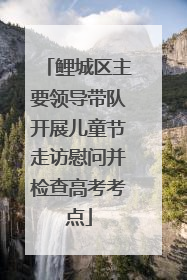 鲤城区主要领导带队开展儿童节走访慰问并检查高考考点