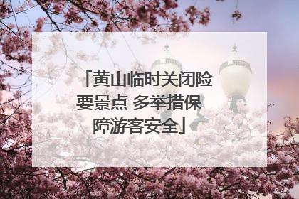 黄山临时关闭险要景点 多举措保障游客安全