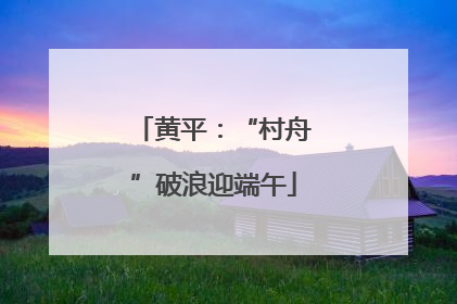 黄平：“村舟”破浪迎端午