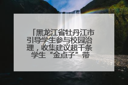 黑龙江省牡丹江市引导学生参与校园治理，收集建议超千条 学生“金点子”带来学校“新样子”