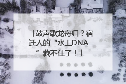 鼓声歇龙舟归？宿迁人的“水上DNA”藏不住了！
