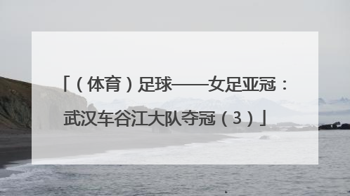 （体育）足球——女足亚冠：武汉车谷江大队夺冠（3）