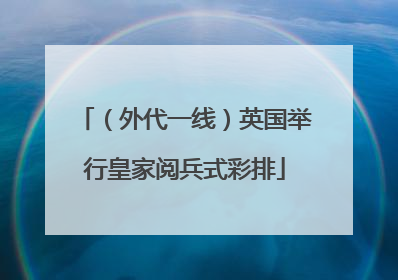 （外代一线）英国举行皇家阅兵式彩排
