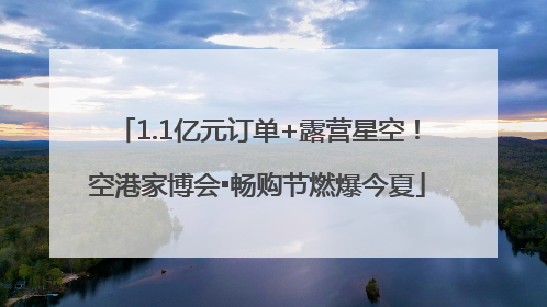 1.1亿元订单+露营星空！空港家博会▪畅购节燃爆今夏
