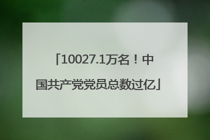 10027.1万名！中国共产党党员总数过亿
