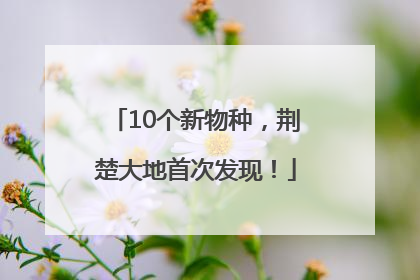 10个新物种，荆楚大地首次发现！