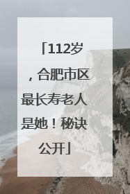 112岁，合肥市区最长寿老人是她！秘诀公开