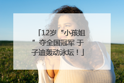 12岁“小孩姐”夺全国冠军 于子迪轰动泳坛！