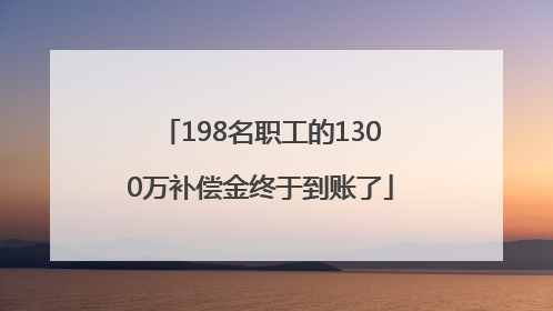198名职工的1300万补偿金终于到账了