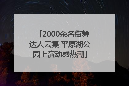 2000余名街舞达人云集 平原湖公园上演动感热潮