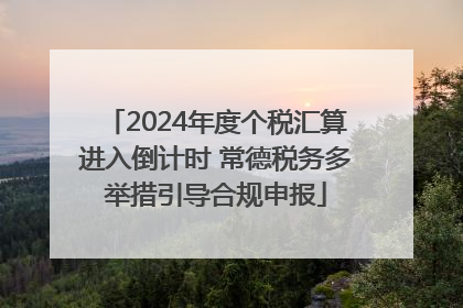 2024年度个税汇算进入倒计时 常德税务多举措引导合规申报