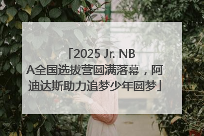 2025 Jr. NBA全国选拔营圆满落幕，阿迪达斯助力追梦少年圆梦