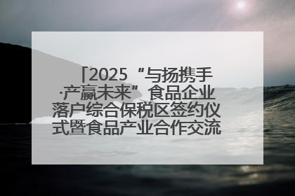 2025“与扬携手·产赢未来”食品企业落户综合保税区签约仪式暨食品产业合作交流对接会成功举办